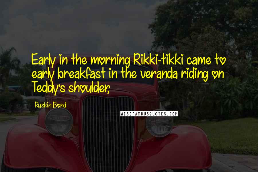 Ruskin Bond Quotes: Early in the morning Rikki-tikki came to early breakfast in the veranda riding on Teddy's shoulder,