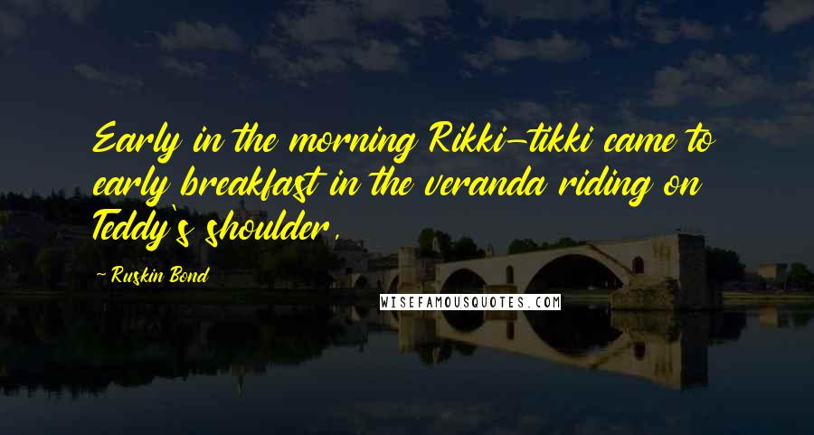 Ruskin Bond Quotes: Early in the morning Rikki-tikki came to early breakfast in the veranda riding on Teddy's shoulder,