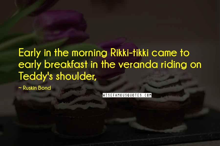 Ruskin Bond Quotes: Early in the morning Rikki-tikki came to early breakfast in the veranda riding on Teddy's shoulder,