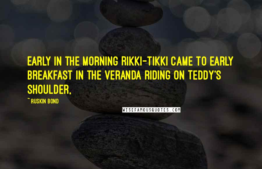 Ruskin Bond Quotes: Early in the morning Rikki-tikki came to early breakfast in the veranda riding on Teddy's shoulder,