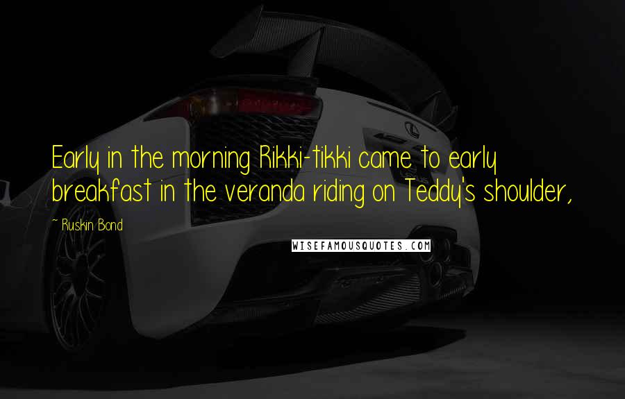 Ruskin Bond Quotes: Early in the morning Rikki-tikki came to early breakfast in the veranda riding on Teddy's shoulder,