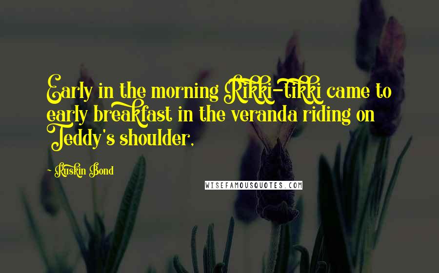 Ruskin Bond Quotes: Early in the morning Rikki-tikki came to early breakfast in the veranda riding on Teddy's shoulder,