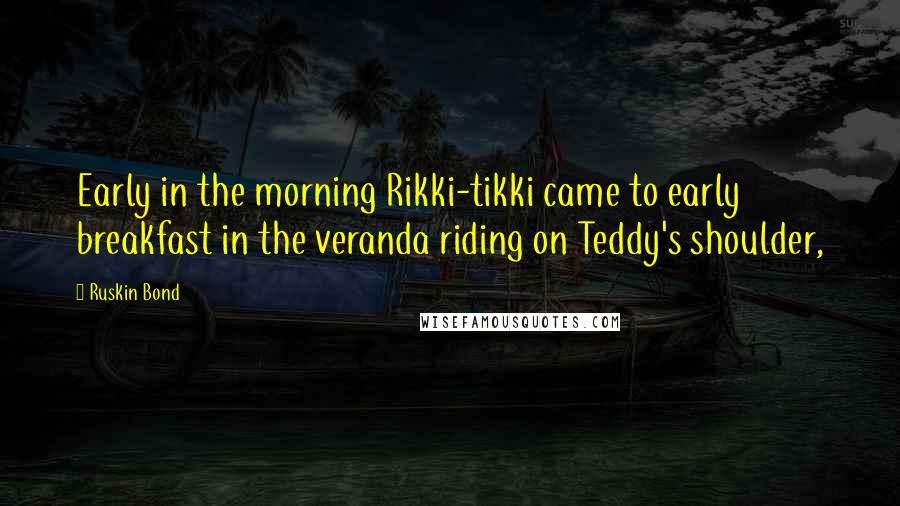 Ruskin Bond Quotes: Early in the morning Rikki-tikki came to early breakfast in the veranda riding on Teddy's shoulder,