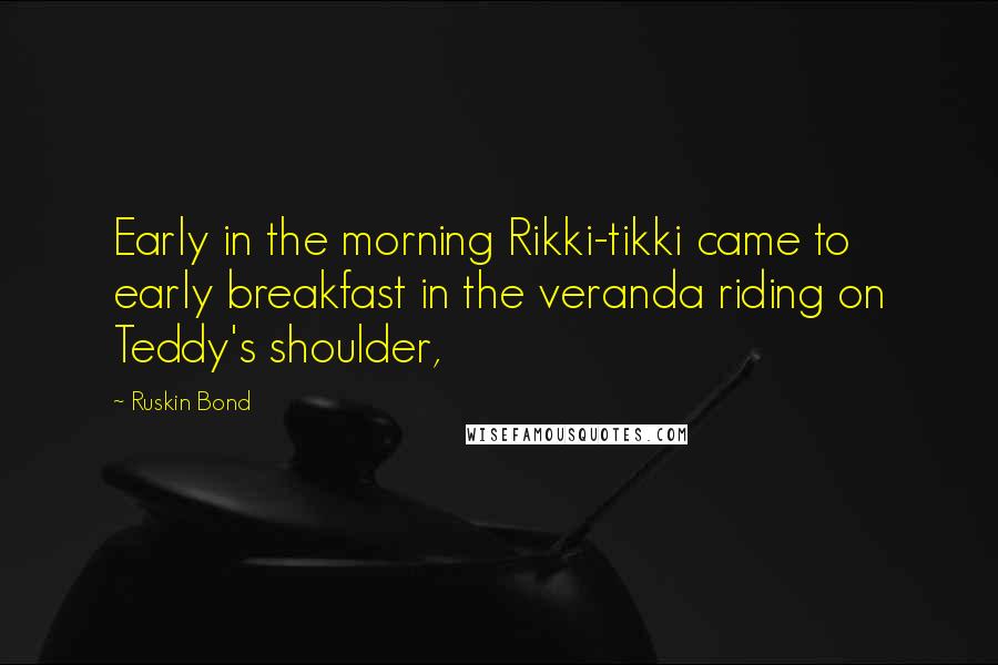 Ruskin Bond Quotes: Early in the morning Rikki-tikki came to early breakfast in the veranda riding on Teddy's shoulder,