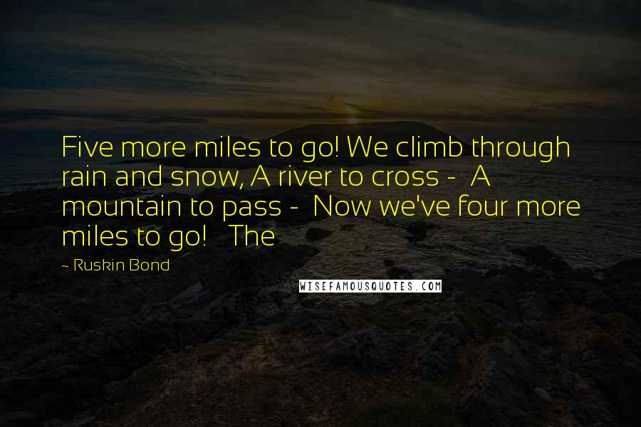 Ruskin Bond Quotes: Five more miles to go! We climb through rain and snow, A river to cross -  A mountain to pass -  Now we've four more miles to go!   The
