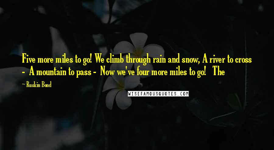 Ruskin Bond Quotes: Five more miles to go! We climb through rain and snow, A river to cross -  A mountain to pass -  Now we've four more miles to go!   The