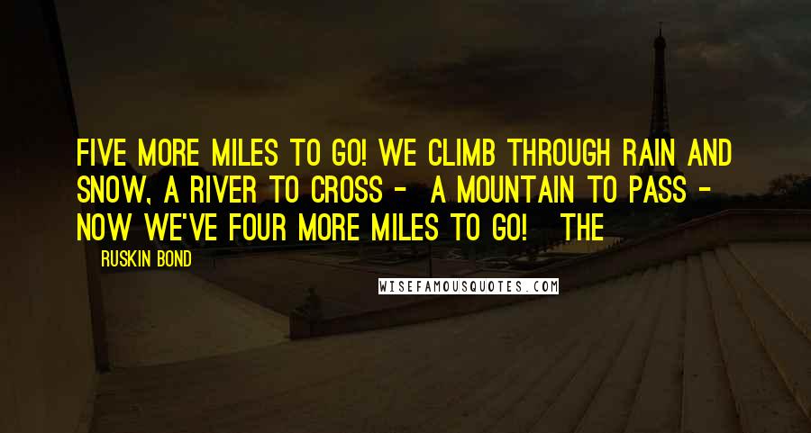 Ruskin Bond Quotes: Five more miles to go! We climb through rain and snow, A river to cross -  A mountain to pass -  Now we've four more miles to go!   The