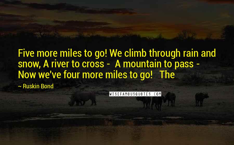 Ruskin Bond Quotes: Five more miles to go! We climb through rain and snow, A river to cross -  A mountain to pass -  Now we've four more miles to go!   The