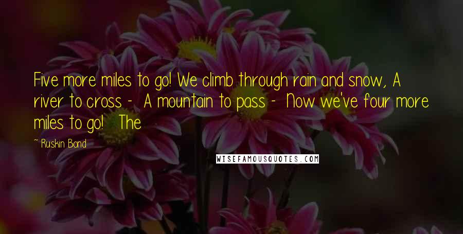 Ruskin Bond Quotes: Five more miles to go! We climb through rain and snow, A river to cross -  A mountain to pass -  Now we've four more miles to go!   The