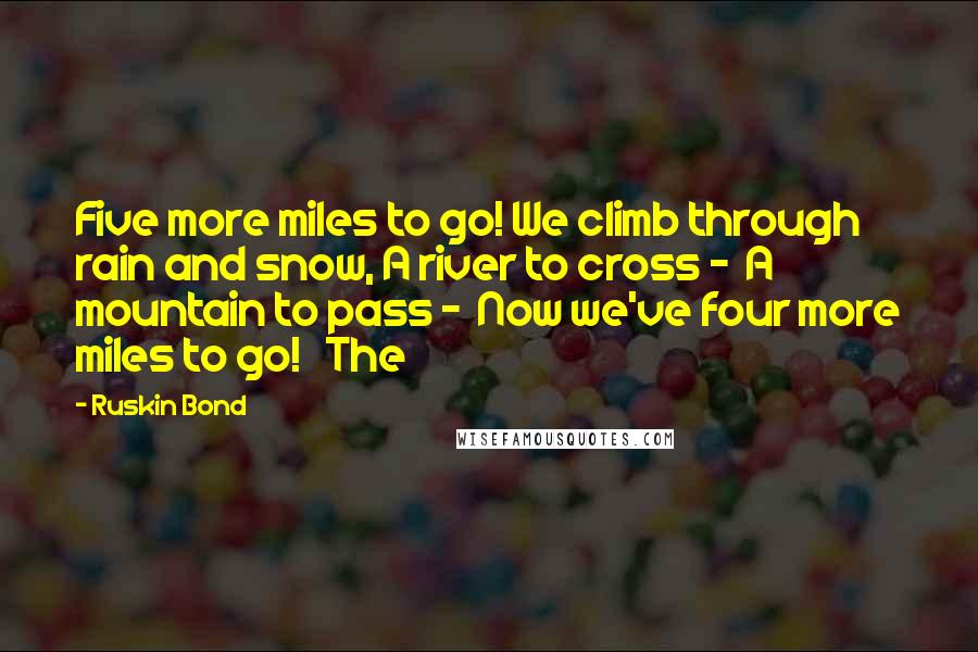 Ruskin Bond Quotes: Five more miles to go! We climb through rain and snow, A river to cross -  A mountain to pass -  Now we've four more miles to go!   The