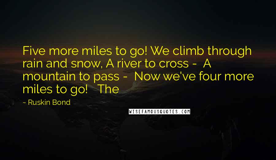 Ruskin Bond Quotes: Five more miles to go! We climb through rain and snow, A river to cross -  A mountain to pass -  Now we've four more miles to go!   The