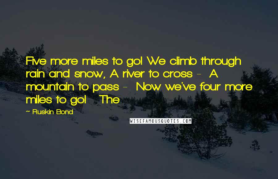 Ruskin Bond Quotes: Five more miles to go! We climb through rain and snow, A river to cross -  A mountain to pass -  Now we've four more miles to go!   The