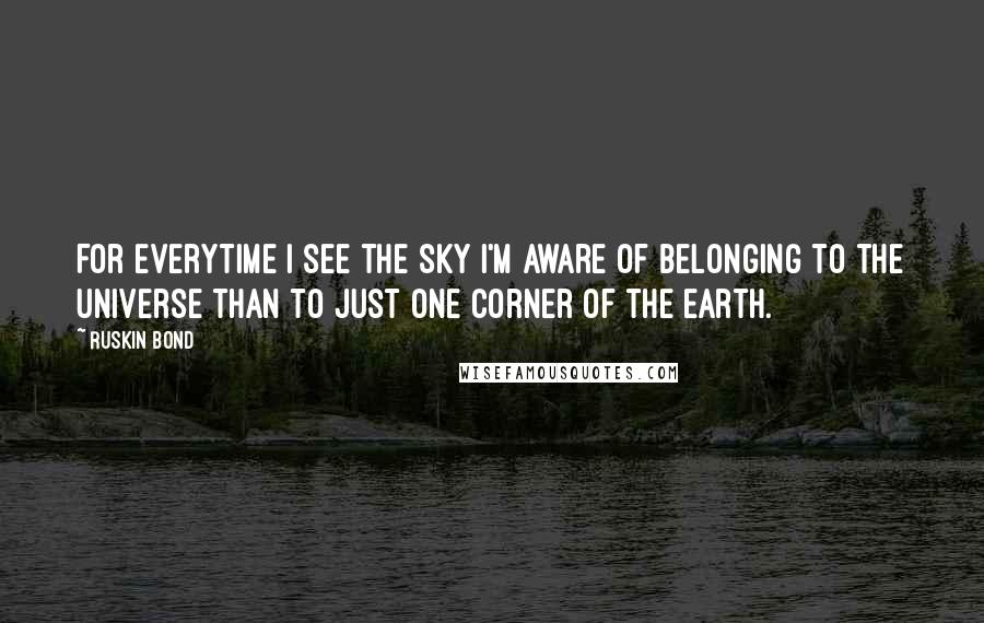 Ruskin Bond Quotes: For everytime I see the sky I'm aware of belonging to the universe than to just one corner of the earth.