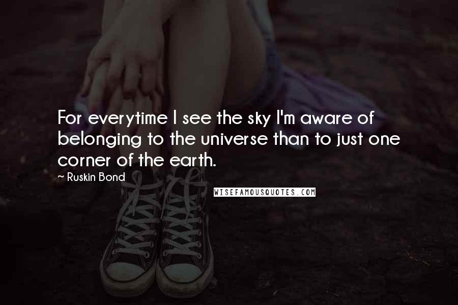Ruskin Bond Quotes: For everytime I see the sky I'm aware of belonging to the universe than to just one corner of the earth.