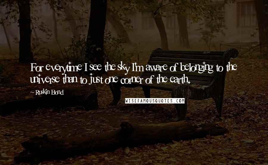 Ruskin Bond Quotes: For everytime I see the sky I'm aware of belonging to the universe than to just one corner of the earth.