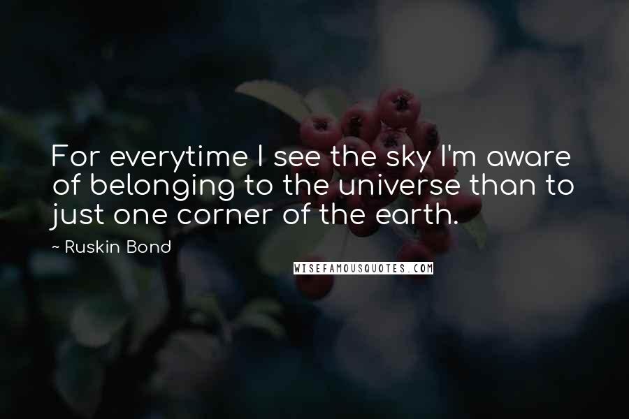 Ruskin Bond Quotes: For everytime I see the sky I'm aware of belonging to the universe than to just one corner of the earth.