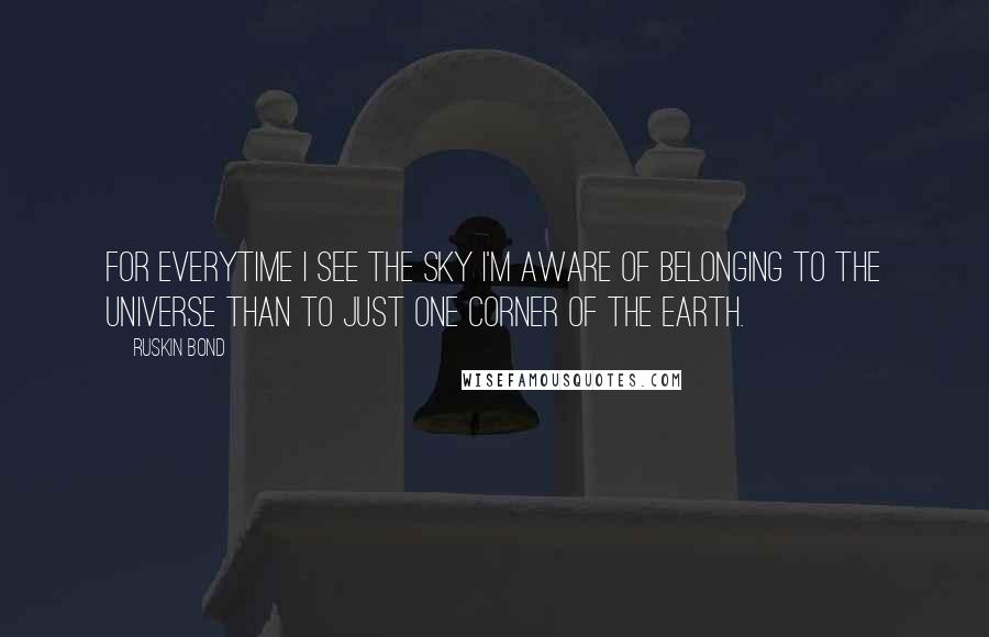 Ruskin Bond Quotes: For everytime I see the sky I'm aware of belonging to the universe than to just one corner of the earth.