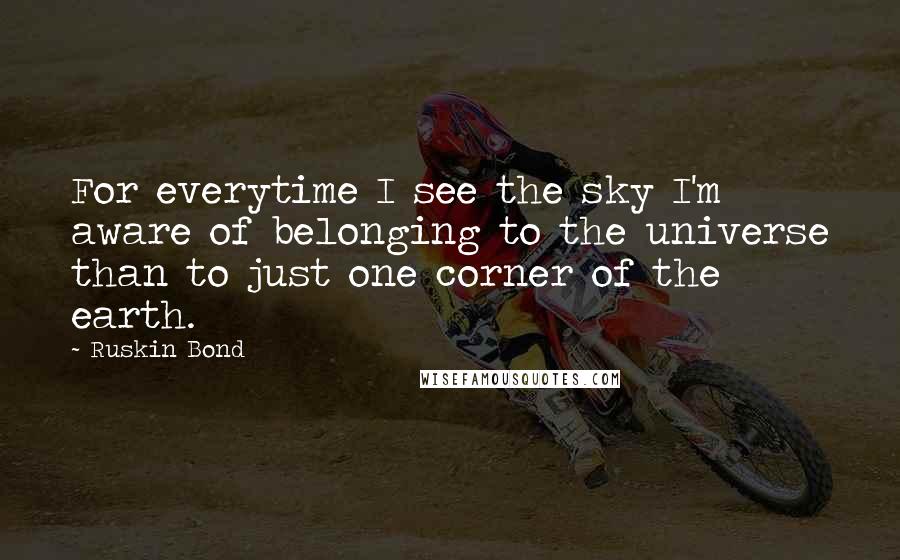Ruskin Bond Quotes: For everytime I see the sky I'm aware of belonging to the universe than to just one corner of the earth.