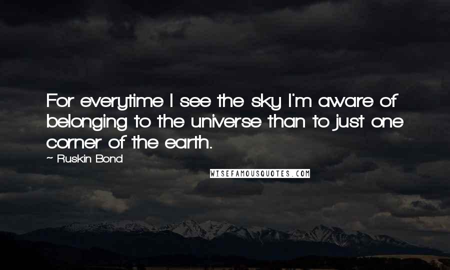 Ruskin Bond Quotes: For everytime I see the sky I'm aware of belonging to the universe than to just one corner of the earth.
