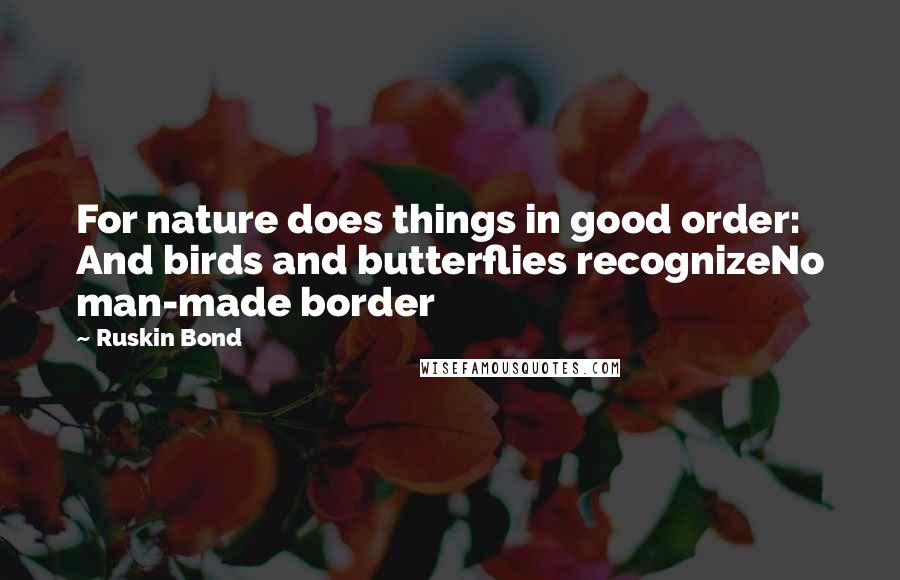 Ruskin Bond Quotes: For nature does things in good order: And birds and butterflies recognizeNo man-made border