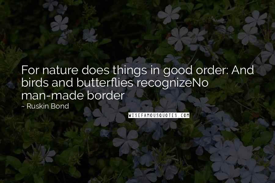 Ruskin Bond Quotes: For nature does things in good order: And birds and butterflies recognizeNo man-made border