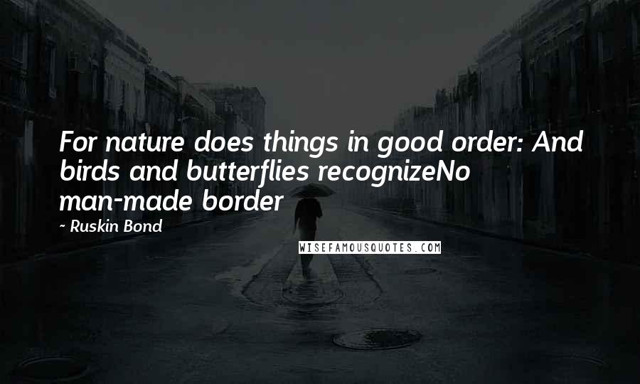 Ruskin Bond Quotes: For nature does things in good order: And birds and butterflies recognizeNo man-made border