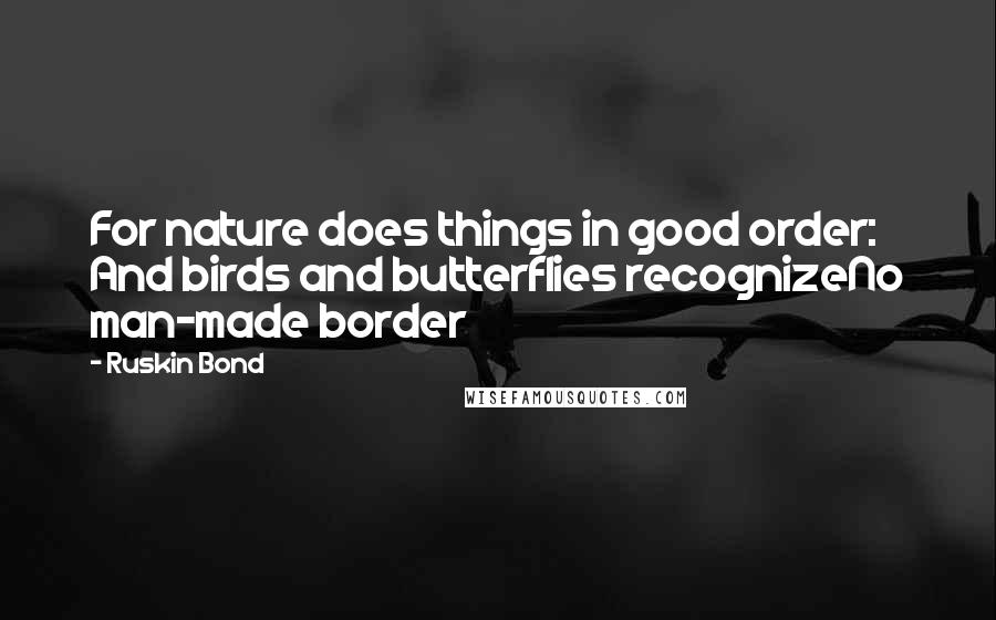 Ruskin Bond Quotes: For nature does things in good order: And birds and butterflies recognizeNo man-made border