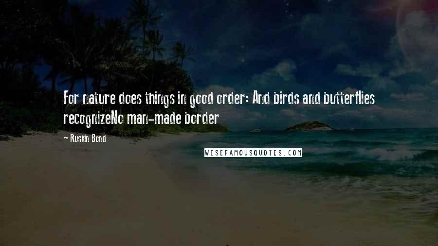 Ruskin Bond Quotes: For nature does things in good order: And birds and butterflies recognizeNo man-made border