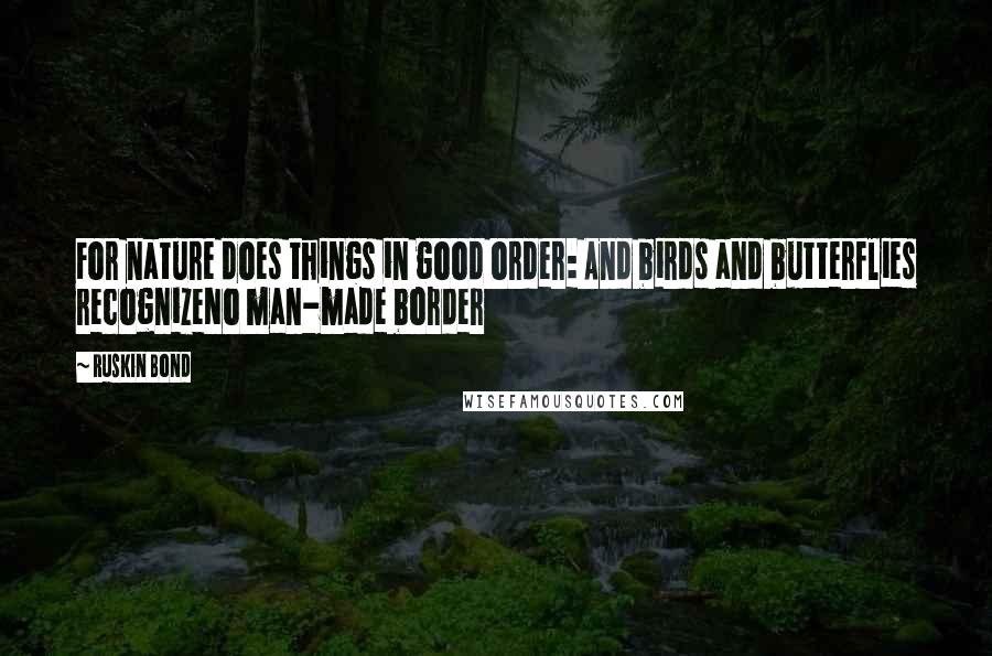 Ruskin Bond Quotes: For nature does things in good order: And birds and butterflies recognizeNo man-made border