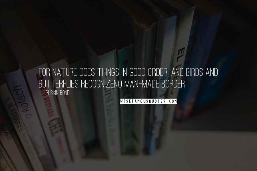 Ruskin Bond Quotes: For nature does things in good order: And birds and butterflies recognizeNo man-made border