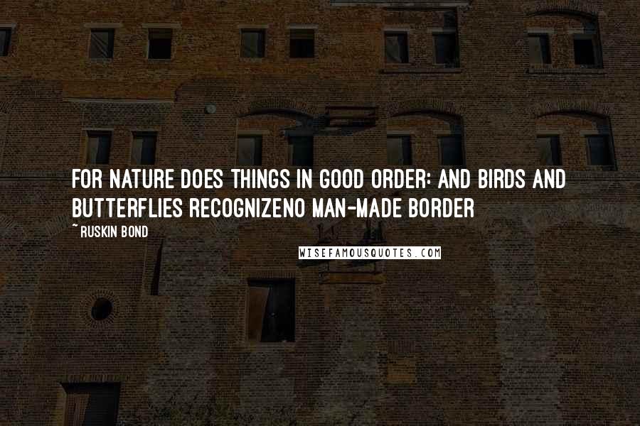 Ruskin Bond Quotes: For nature does things in good order: And birds and butterflies recognizeNo man-made border