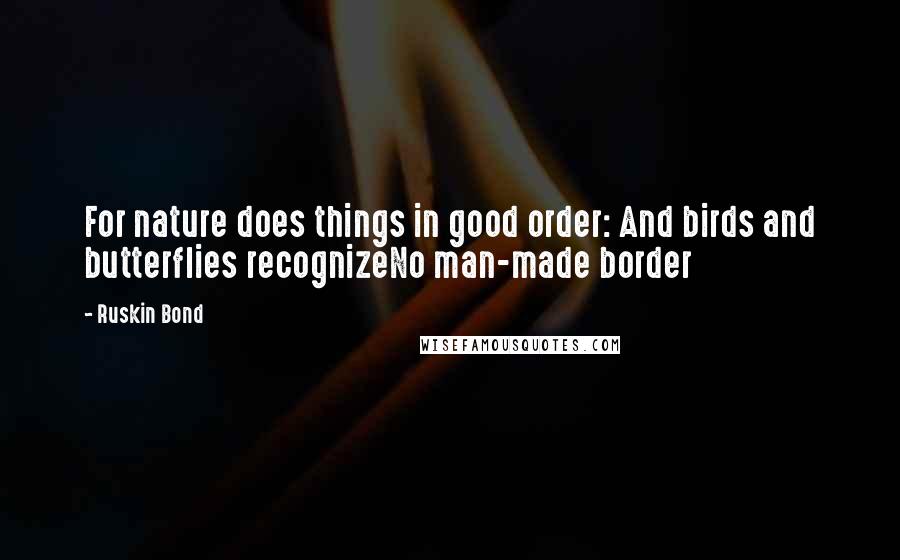 Ruskin Bond Quotes: For nature does things in good order: And birds and butterflies recognizeNo man-made border