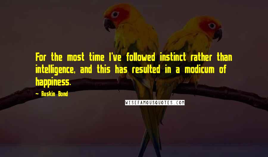 Ruskin Bond Quotes: For the most time I've followed instinct rather than intelligence, and this has resulted in a modicum of happiness.