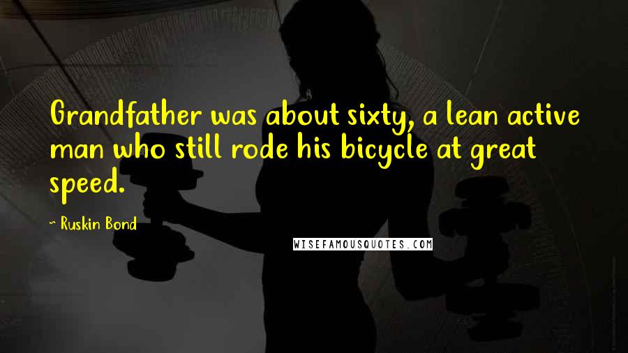 Ruskin Bond Quotes: Grandfather was about sixty, a lean active man who still rode his bicycle at great speed.