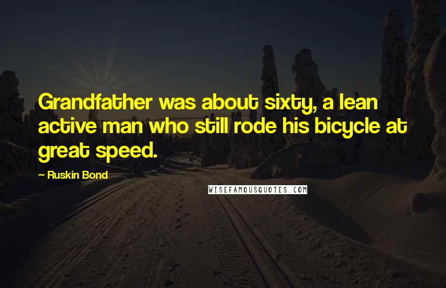 Ruskin Bond Quotes: Grandfather was about sixty, a lean active man who still rode his bicycle at great speed.