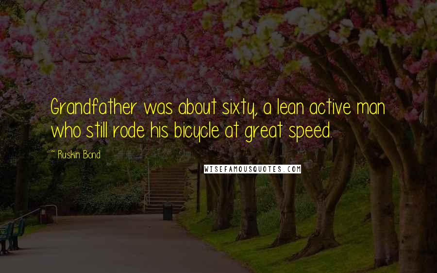 Ruskin Bond Quotes: Grandfather was about sixty, a lean active man who still rode his bicycle at great speed.