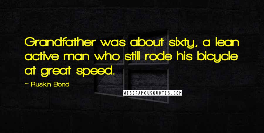 Ruskin Bond Quotes: Grandfather was about sixty, a lean active man who still rode his bicycle at great speed.