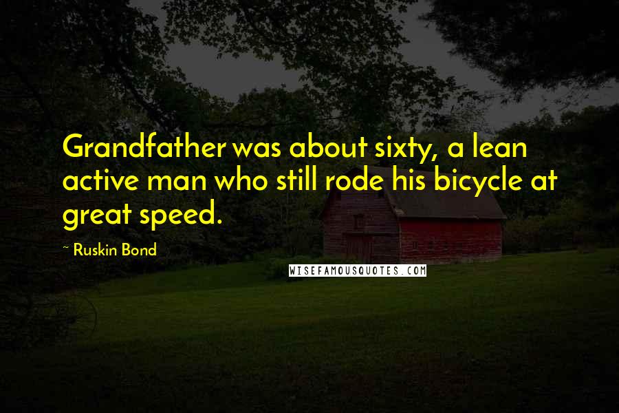 Ruskin Bond Quotes: Grandfather was about sixty, a lean active man who still rode his bicycle at great speed.