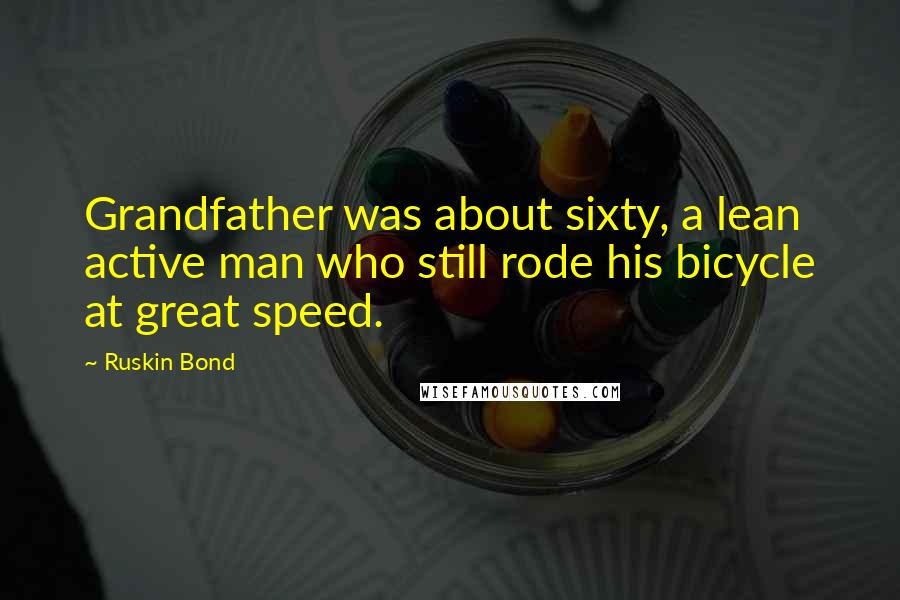 Ruskin Bond Quotes: Grandfather was about sixty, a lean active man who still rode his bicycle at great speed.