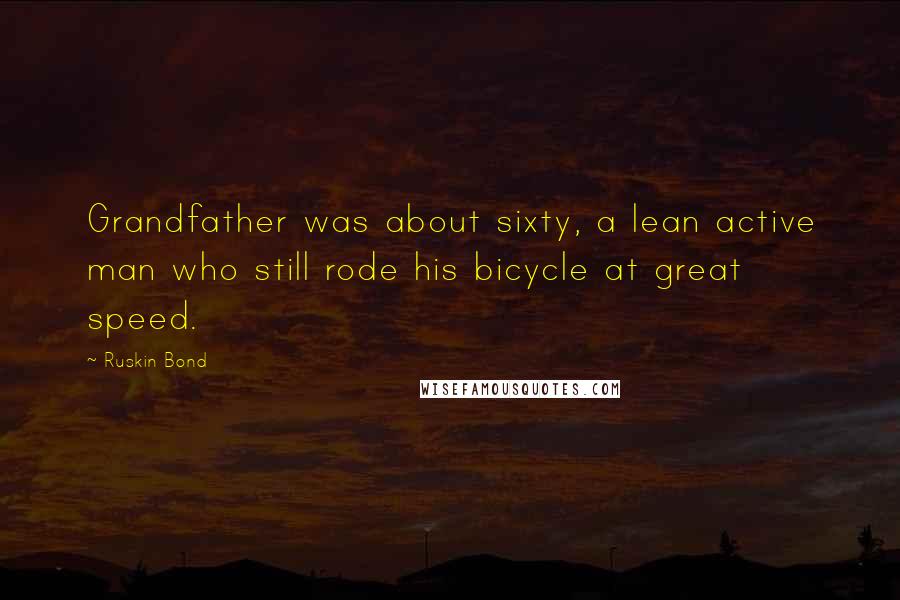 Ruskin Bond Quotes: Grandfather was about sixty, a lean active man who still rode his bicycle at great speed.