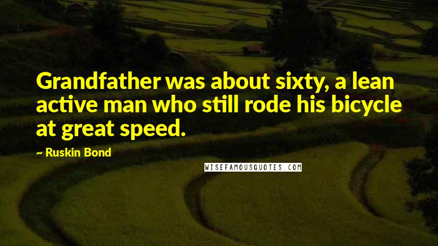 Ruskin Bond Quotes: Grandfather was about sixty, a lean active man who still rode his bicycle at great speed.