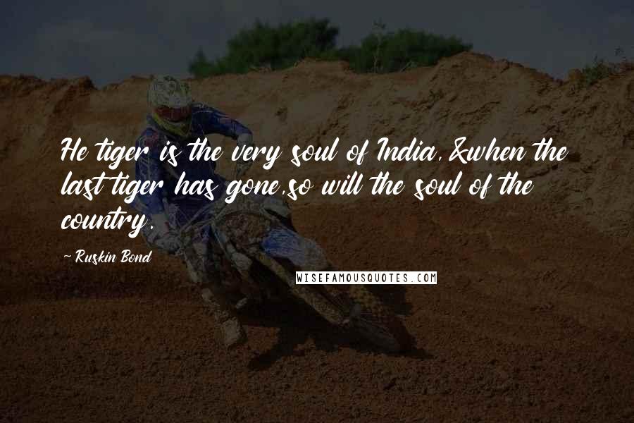 Ruskin Bond Quotes: He tiger is the very soul of India,&when the last tiger has gone,so will the soul of the country.