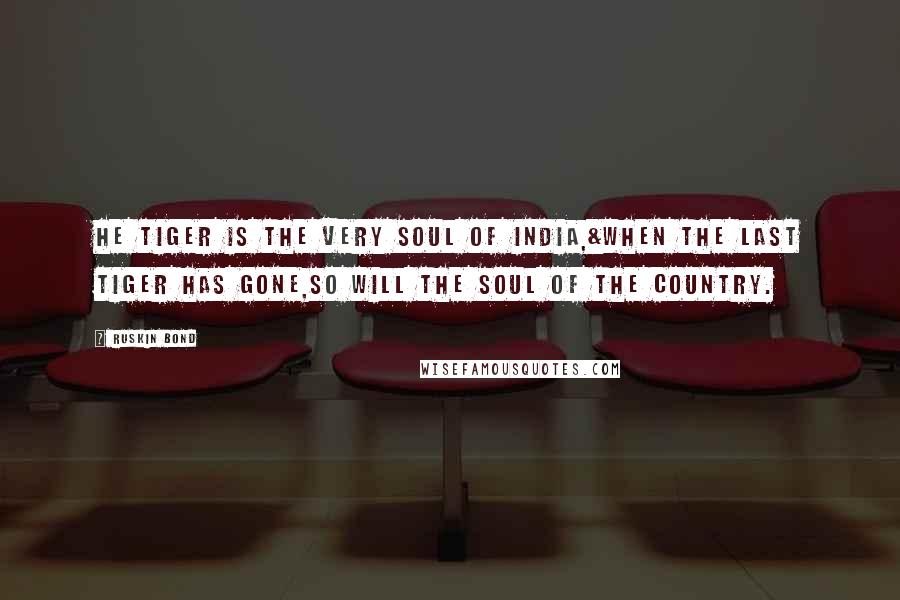 Ruskin Bond Quotes: He tiger is the very soul of India,&when the last tiger has gone,so will the soul of the country.