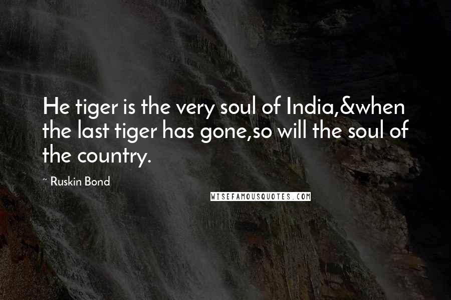Ruskin Bond Quotes: He tiger is the very soul of India,&when the last tiger has gone,so will the soul of the country.