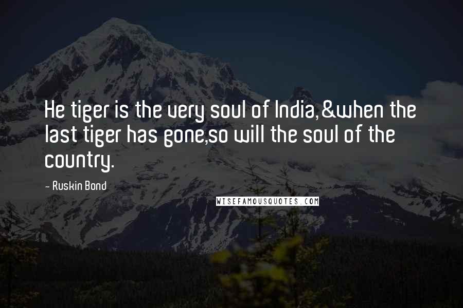 Ruskin Bond Quotes: He tiger is the very soul of India,&when the last tiger has gone,so will the soul of the country.