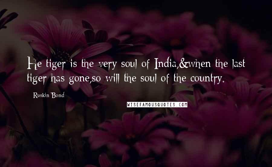 Ruskin Bond Quotes: He tiger is the very soul of India,&when the last tiger has gone,so will the soul of the country.