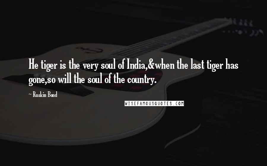 Ruskin Bond Quotes: He tiger is the very soul of India,&when the last tiger has gone,so will the soul of the country.