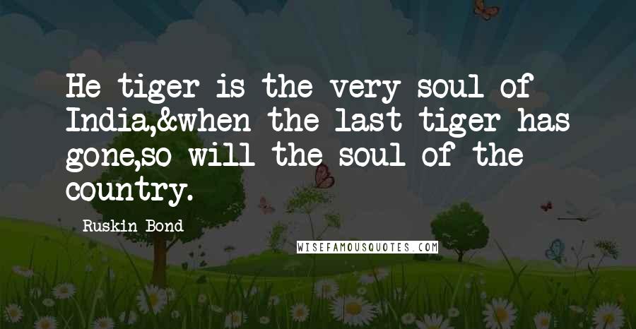 Ruskin Bond Quotes: He tiger is the very soul of India,&when the last tiger has gone,so will the soul of the country.