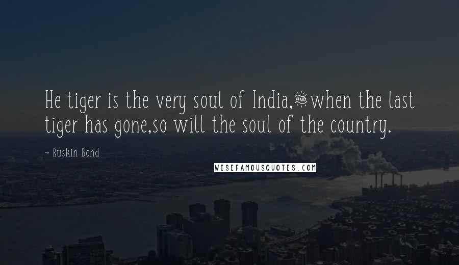 Ruskin Bond Quotes: He tiger is the very soul of India,&when the last tiger has gone,so will the soul of the country.
