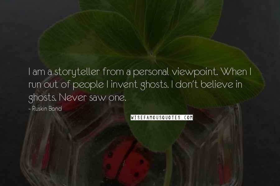 Ruskin Bond Quotes: I am a storyteller from a personal viewpoint. When I run out of people I invent ghosts. I don't believe in ghosts. Never saw one.